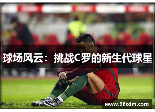 球场风云:挑战C罗的新生代球星